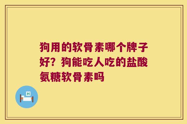 狗用的软骨素哪个牌子好?狗能吃人吃的盐酸氨糖软骨素吗
