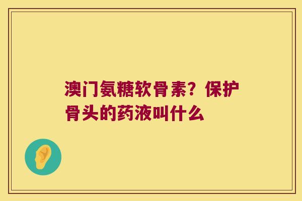 澳门氨糖软骨素?保护骨头的药液叫什么