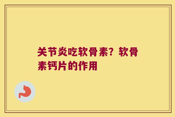 关节炎吃软骨素?软骨素钙片的作用