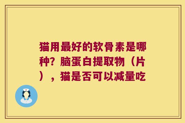 猫用最好的软骨素是哪种?脑蛋白提取物(片),猫是否可以减量吃