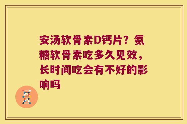 安汤软骨素D钙片？氨糖软骨素吃多久见效，长时间吃会有不好的影响吗