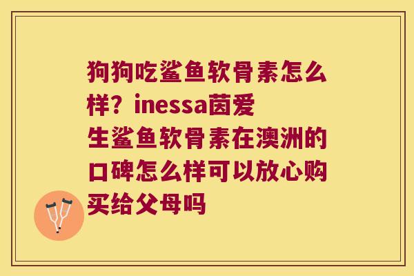 狗狗吃鲨鱼软骨素怎么样?inessa茵爱生鲨鱼软骨素在澳洲的口碑怎么样可以放心购买给父母吗 狗狗吃鲨鱼软骨素怎么样?inessa茵爱生鲨鱼软骨素在澳洲的口碑怎么样可以放心购买给父母吗