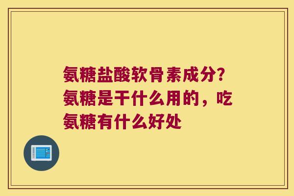 氨糖盐酸软骨素成分?氨糖是干什么用的,吃氨糖有什么好处
