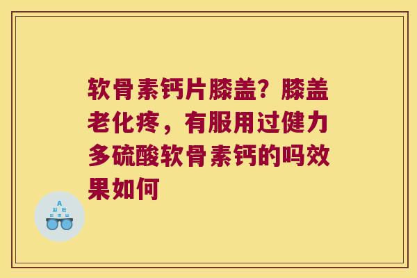 软骨素钙片膝盖?膝盖老化疼,有服用过健力多硫酸软骨素钙的吗效果如何 软骨素钙片膝盖?膝盖老化疼,有服用过健力多硫酸软骨素钙的吗效果如何