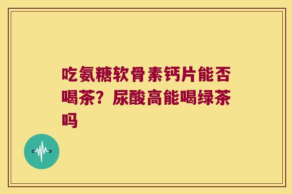 吃氨糖软骨素钙片能否喝茶?尿酸高能喝绿茶吗