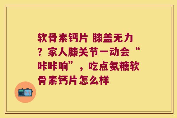 软骨素钙片 膝盖无力?家人膝关节一动会“咔咔响”,吃点氨糖软骨素钙片怎么样