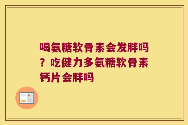 喝氨糖软骨素会发胖吗?吃健力多氨糖软骨素钙片会胖吗