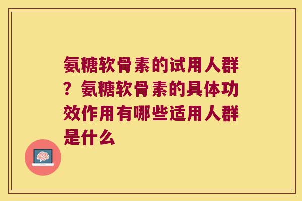 氨糖软骨素的试用人群?氨糖软骨素的具体功效作用有哪些适用人群是什么