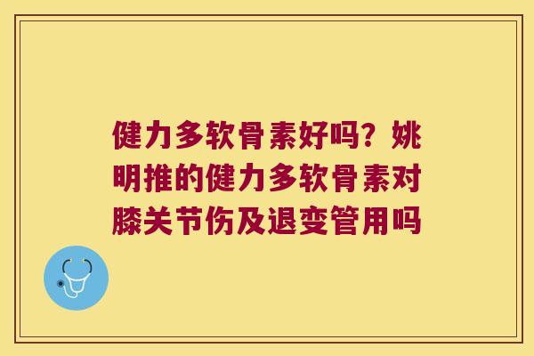 健力多软骨素好吗？姚明推的健力多软骨素对膝关节伤及退变管用吗