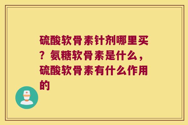 硫酸软骨素针剂哪里买?氨糖软骨素是什么,硫酸软骨素有什么作用的