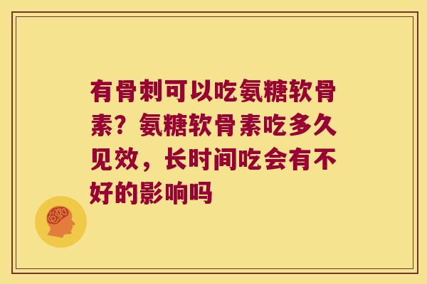 有骨刺可以吃氨糖软骨素?氨糖软骨素吃多久见效,长时间吃会有不好的影响吗