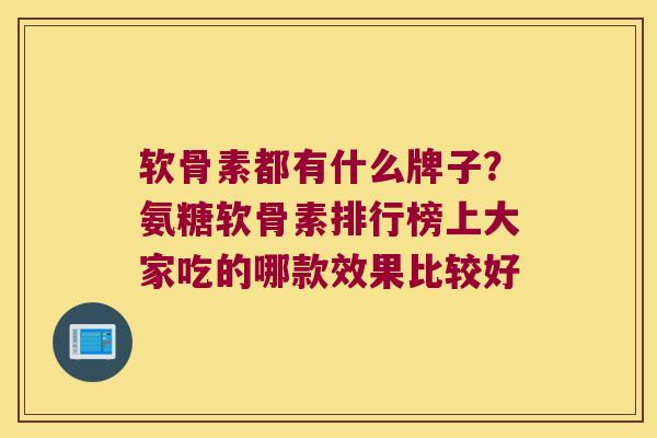 软骨素都有什么牌子?氨糖软骨素排行榜上大家吃的哪款效果比较好