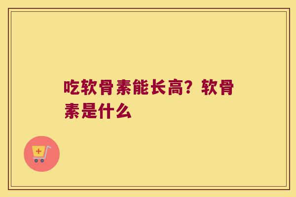 吃软骨素能长高?软骨素是什么