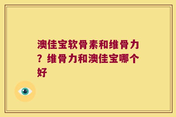 澳佳宝软骨素和维骨力?维骨力和澳佳宝哪个好