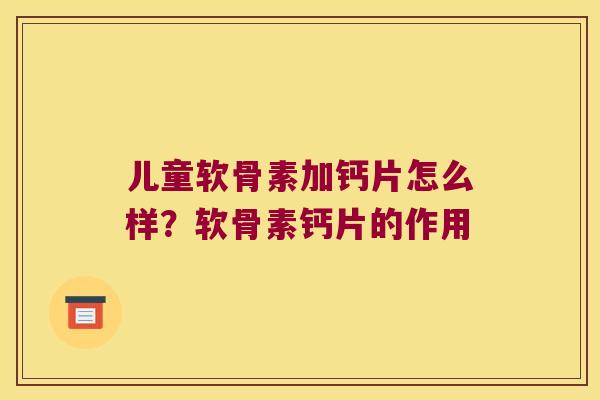 儿童软骨素加钙片怎么样？软骨素钙片的作用