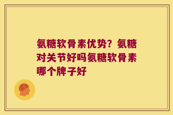 氨糖软骨素优势?氨糖对关节好吗氨糖软骨素哪个牌子好