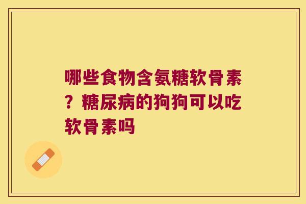 哪些食物含氨糖软骨素?的狗狗可以吃软骨素吗 哪些食物含氨糖软骨素?的狗狗可以吃软骨素吗