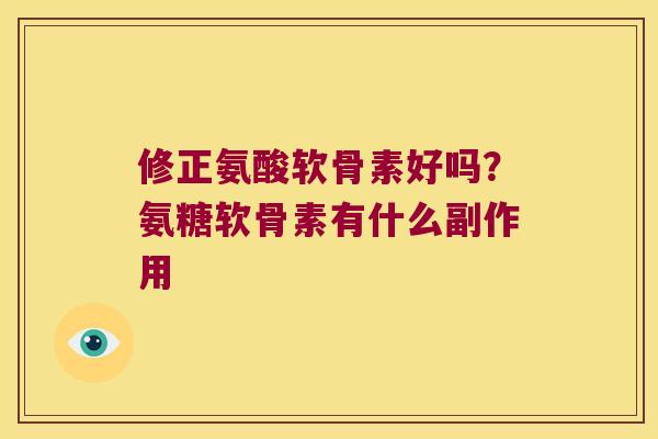 修正氨酸软骨素好吗?氨糖软骨素有什么副作用