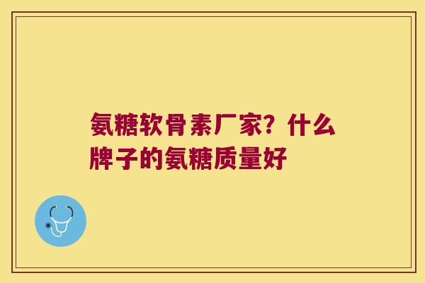 氨糖软骨素厂家?什么牌子的氨糖质量好