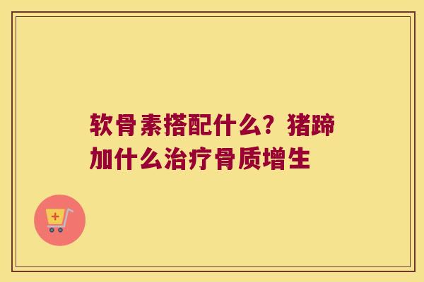 软骨素搭配什么?猪蹄加什么治疗骨质增生