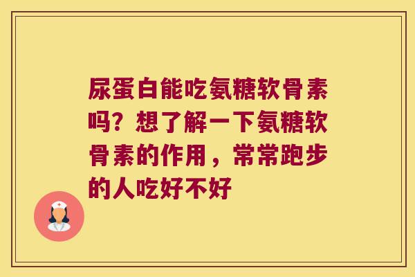 尿蛋白能吃氨糖软骨素吗?想了解一下氨糖软骨素的作用,常常跑步的人吃好不好 尿蛋白能吃氨糖软骨素吗?想了解一下氨糖软骨素的作用,常常跑步的人吃好不好