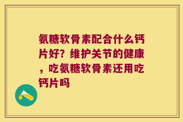 氨糖软骨素配合什么钙片好?维护关节的健康,吃氨糖软骨素还用吃钙片吗