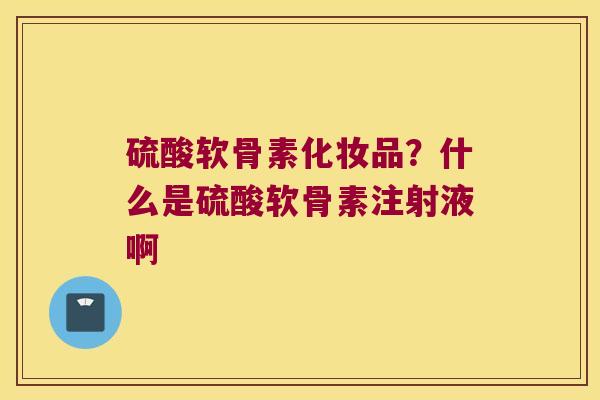 硫酸软骨素化妆品?什么是硫酸软骨素注射液啊