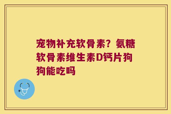 宠物补充软骨素?氨糖软骨素维生素D钙片狗狗能吃吗