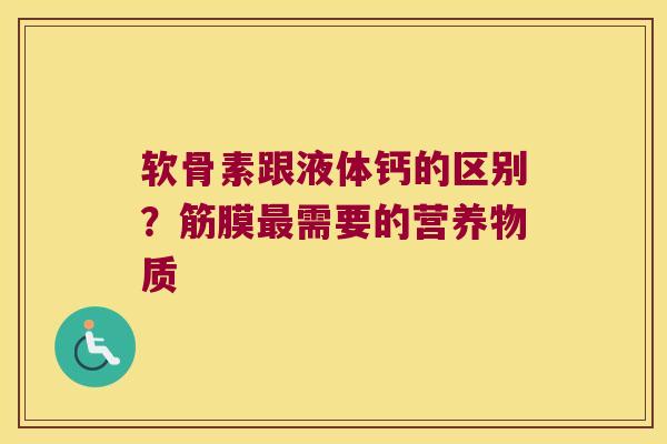 软骨素跟液体钙的区别?筋膜最需要的营养物质