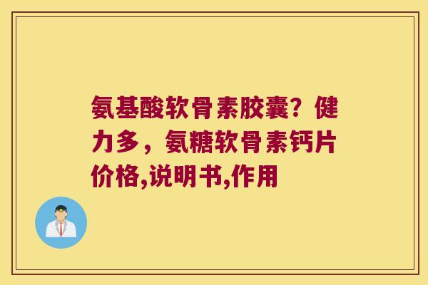 氨基酸软骨素胶囊?健力多,氨糖软骨素钙片价格,说明书,作用