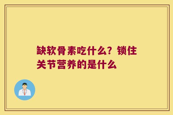 缺软骨素吃什么?锁住关节营养的是什么