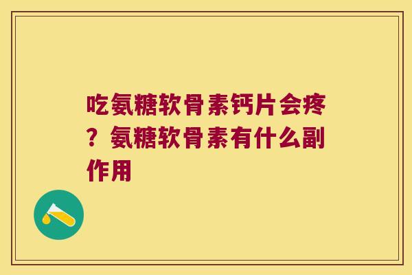 吃氨糖软骨素钙片会疼?氨糖软骨素有什么副作用