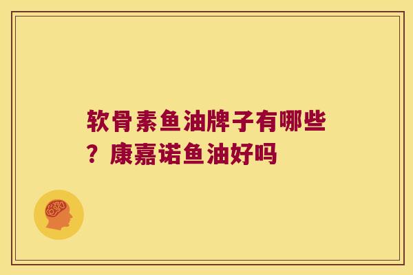 软骨素鱼油牌子有哪些?康嘉诺鱼油好吗