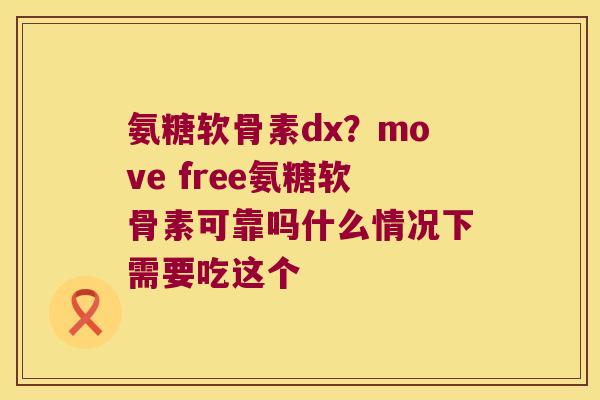 氨糖软骨素dx?move free氨糖软骨素可靠吗什么情况下需要吃这个