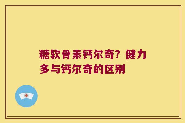 糖软骨素钙尔奇？健力多与钙尔奇的区别