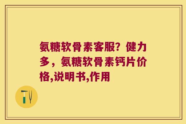 氨糖软骨素客服?健力多,氨糖软骨素钙片价格,说明书,作用