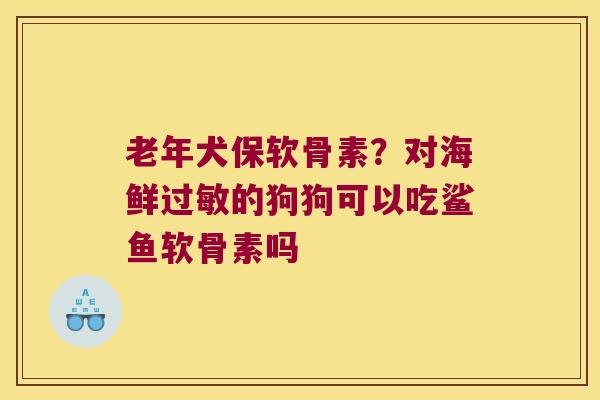 老年犬保软骨素?对海鲜过敏的狗狗可以吃鲨鱼软骨素吗