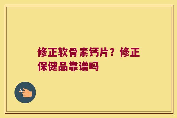 修正软骨素钙片?修正保健品靠谱吗