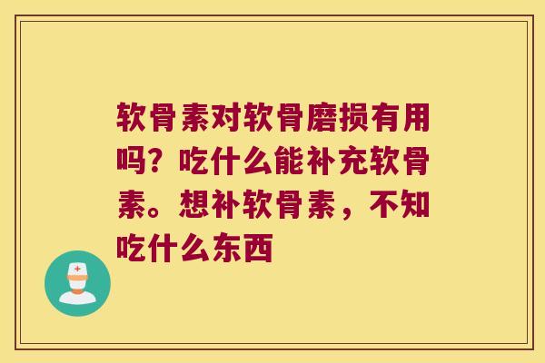 软骨素对软骨磨损有用吗?吃什么能补充软骨素。想补软骨素,不知吃什么东西