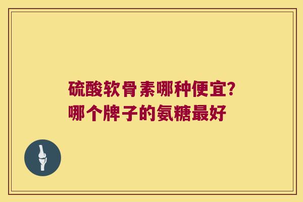 硫酸软骨素哪种便宜？哪个牌子的氨糖最好