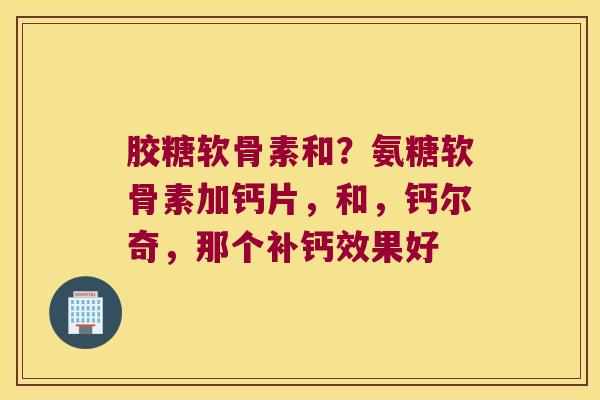 胶糖软骨素和?氨糖软骨素加钙片,和,钙尔奇,那个补钙效果好