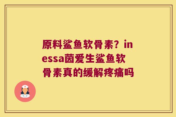 原料鲨鱼软骨素？inessa茵爱生鲨鱼软骨素真的缓解疼痛吗