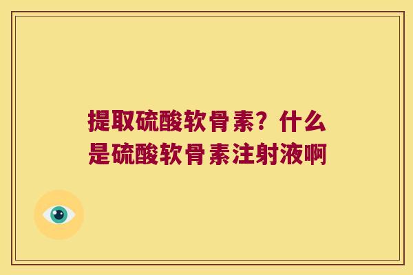 提取硫酸软骨素?什么是硫酸软骨素注射液啊 提取硫酸软骨素?什么是硫酸软骨素注射液啊