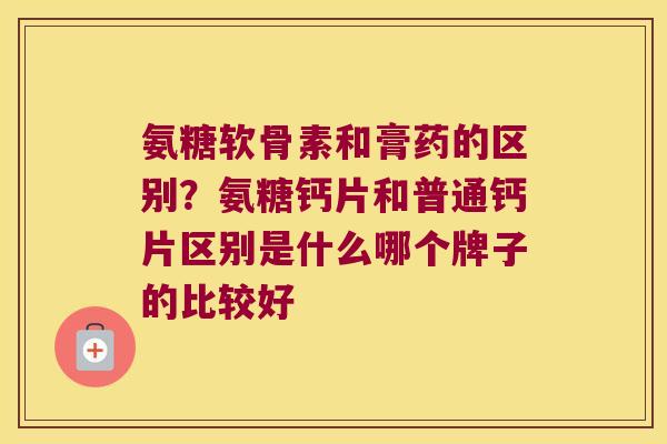 氨糖软骨素和膏药的区别?氨糖钙片和普通钙片区别是什么哪个牌子的比较好