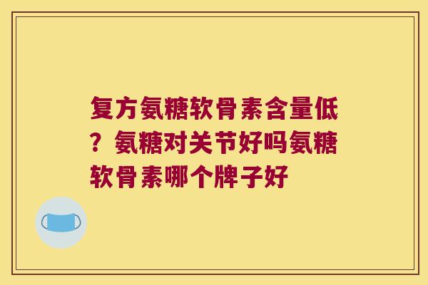 复方氨糖软骨素含量低?氨糖对关节好吗氨糖软骨素哪个牌子好