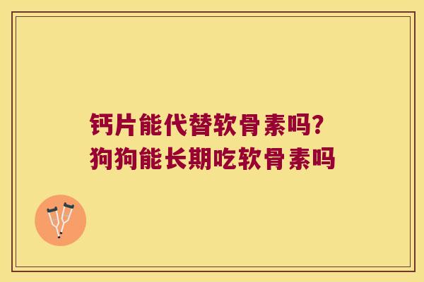 钙片能代替软骨素吗?狗狗能长期吃软骨素吗