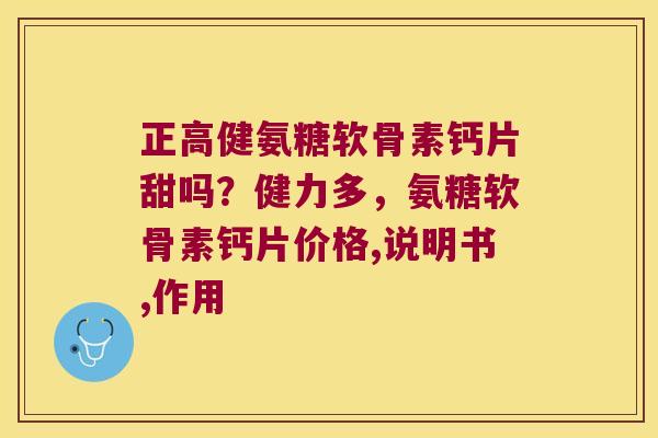 正高健氨糖软骨素钙片甜吗?健力多,氨糖软骨素钙片价格,说明书,作用