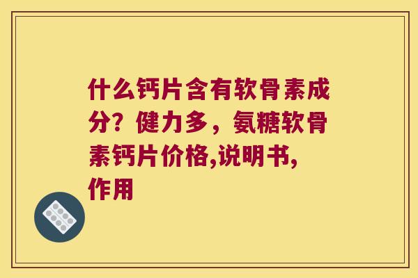 什么钙片含有软骨素成分?健力多,氨糖软骨素钙片价格,说明书,作用