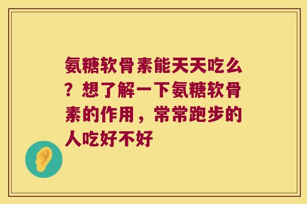 氨糖软骨素能天天吃么?想了解一下氨糖软骨素的作用,常常跑步的人吃好不好