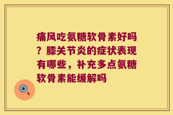 痛风吃氨糖软骨素好吗?膝关节炎的症状表现有哪些,补充多点氨糖软骨素能缓解吗